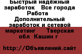 Быстрый надёжный заработок - Все города Работа » Дополнительный заработок и сетевой маркетинг   . Тверская обл.,Кашин г.